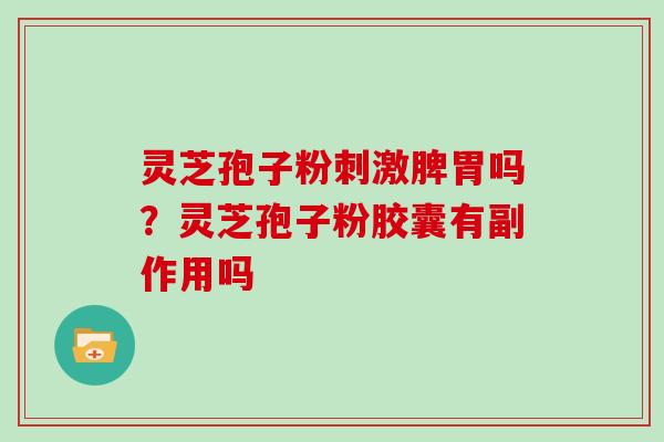 灵芝孢子粉刺激脾胃吗？灵芝孢子粉胶囊有副作用吗