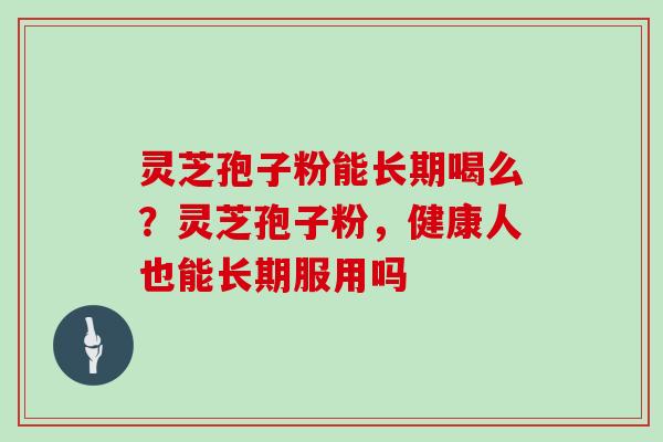 灵芝孢子粉能长期喝么？灵芝孢子粉，健康人也能长期服用吗