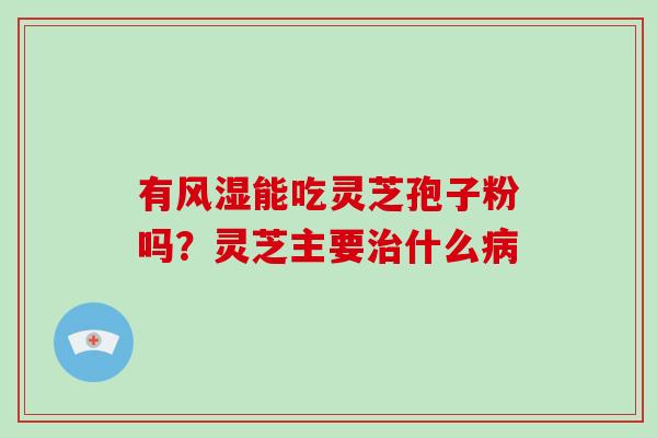 有风湿能吃灵芝孢子粉吗?灵芝主要治什么病-第1张图片-灵芝大师 有风湿能吃灵芝孢子粉吗?灵芝主要治什么病-第1张图片-灵芝大师