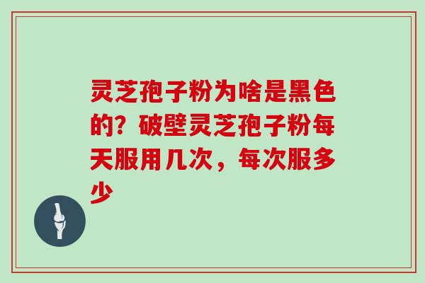 灵芝孢子粉为啥是黑色的?破壁灵芝孢子粉每天服用几次,每次服多少-第1张图片-灵芝大师 灵芝孢子粉为啥是黑色的?破壁灵芝孢子粉每天服用几次,每次服多少-第1张图片-灵芝大师