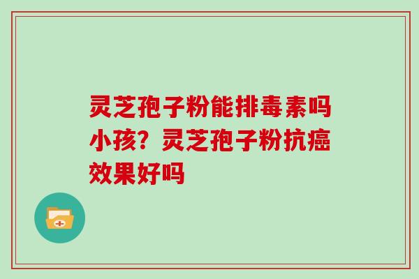 灵芝孢子粉能排毒素吗小孩？灵芝孢子粉抗癌效果好吗
