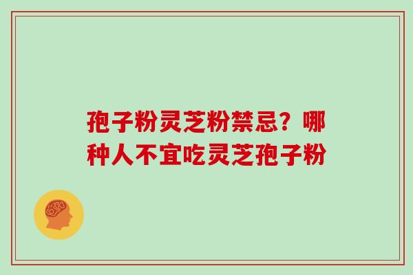 孢子粉灵芝粉禁忌？哪种人不宜吃灵芝孢子粉