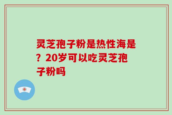 灵芝孢子粉是热性海是？20岁可以吃灵芝孢子粉吗