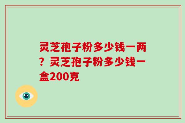 灵芝孢子粉多少钱一两？灵芝孢子粉多少钱一盒200克