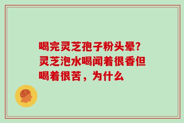 喝完灵芝孢子粉头晕？灵芝泡水喝闻着很香但喝着很苦，为什么