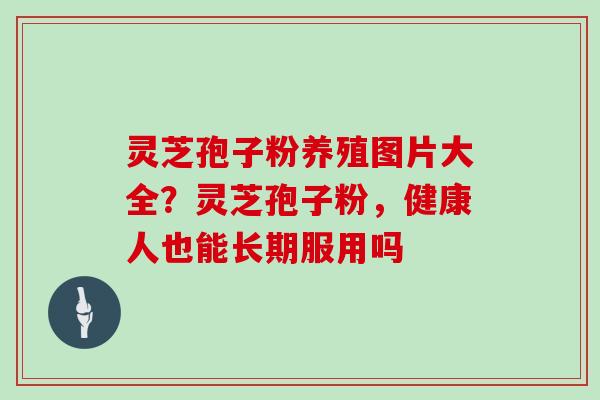 灵芝孢子粉养殖图片大全？灵芝孢子粉，健康人也能长期服用吗