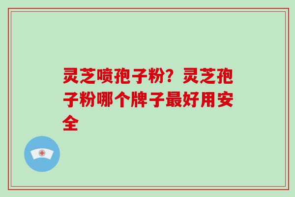 灵芝喷孢子粉？灵芝孢子粉哪个牌子最好用安全