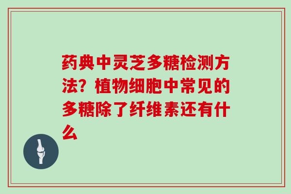 药典中灵芝多糖检测方法？植物细胞中常见的多糖除了纤维素还有什么
