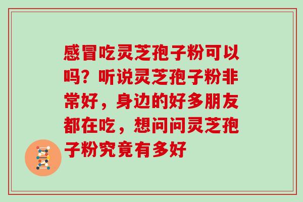 感冒吃灵芝孢子粉可以吗？听说灵芝孢子粉非常好，身边的好多朋友都在吃，想问问灵芝孢子粉究竟有多好