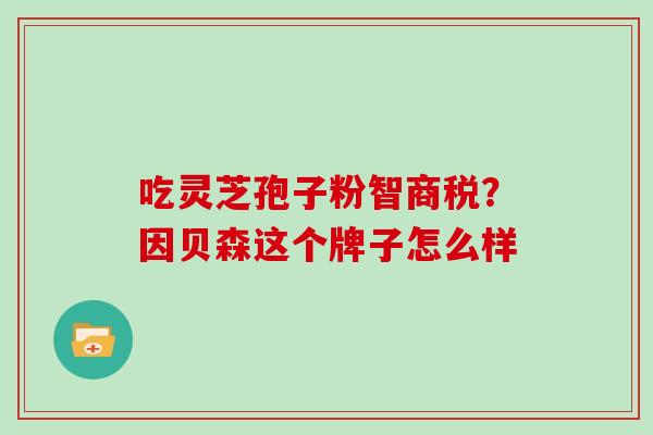 吃灵芝孢子粉智商税？因贝森这个牌子怎么样