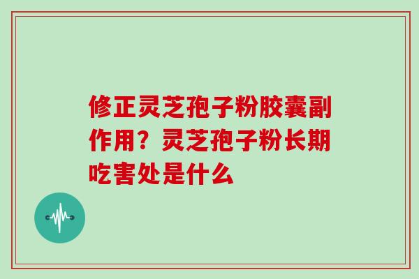 修正灵芝孢子粉胶囊副作用?灵芝孢子粉长期吃害处是什么-第1张图片-灵芝大师 修正灵芝孢子粉胶囊副作用?灵芝孢子粉长期吃害处是什么-第1张图片-灵芝大师