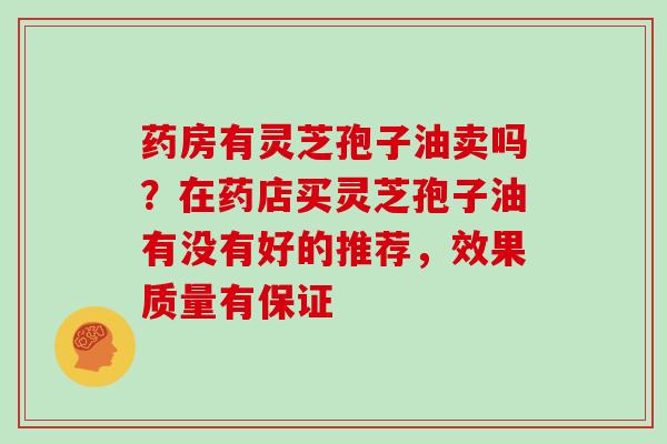 药房有灵芝孢子油卖吗？在药店买灵芝孢子油有没有好的推荐，效果质量有保证