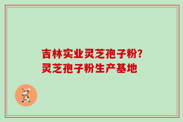 吉林实业灵芝孢子粉？灵芝孢子粉生产基地