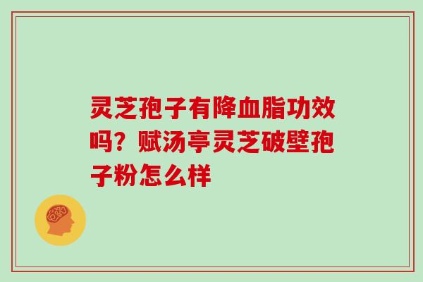 灵芝孢子有降血脂功效吗？赋汤亭灵芝破壁孢子粉怎么样