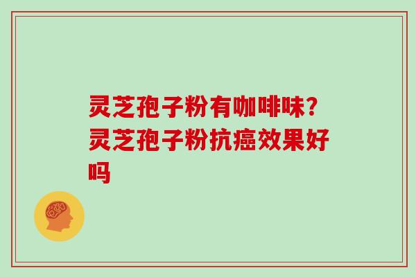 灵芝孢子粉有咖啡味？灵芝孢子粉抗癌效果好吗