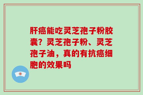 肝癌能吃灵芝孢子粉胶囊？灵芝孢子粉、灵芝孢子油，真的有抗癌细胞的效果吗