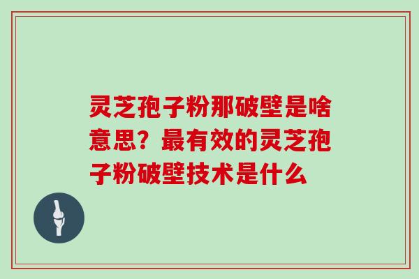 灵芝孢子粉那破壁是啥意思？最有效的灵芝孢子粉破壁技术是什么