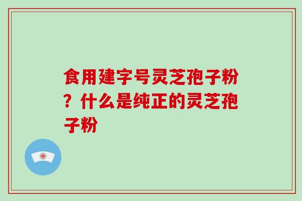 食用建字号灵芝孢子粉？什么是纯正的灵芝孢子粉