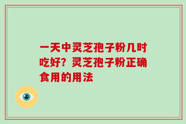 一天中灵芝孢子粉几时吃好?灵芝孢子粉正确食用的用法-第1张图片-灵芝大师 一天中灵芝孢子粉几时吃好?灵芝孢子粉正确食用的用法-第1张图片-灵芝大师