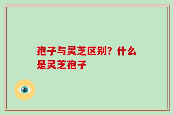 孢子与灵芝区别？什么是灵芝孢子