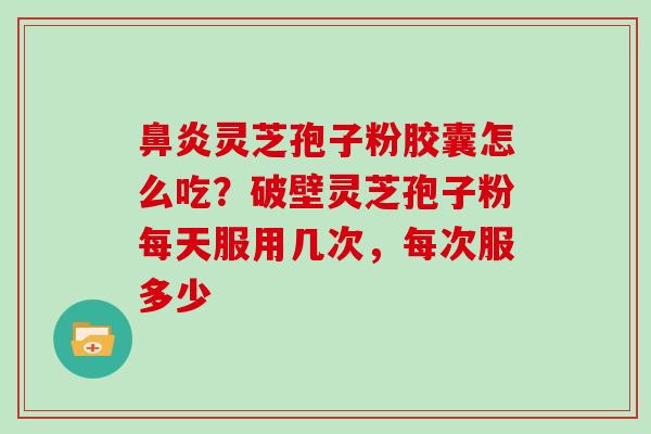 鼻炎灵芝孢子粉胶囊怎么吃？破壁灵芝孢子粉每天服用几次，每次服多少