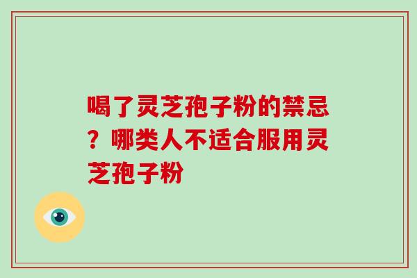 喝了灵芝孢子粉的禁忌？哪类人不适合服用灵芝孢子粉