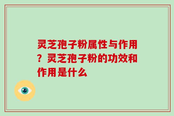 灵芝孢子粉属性与作用？灵芝孢子粉的功效和作用是什么