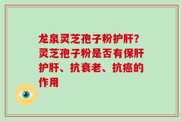 龙泉灵芝孢子粉护肝？灵芝孢子粉是否有保肝护肝、抗衰老、抗癌的作用