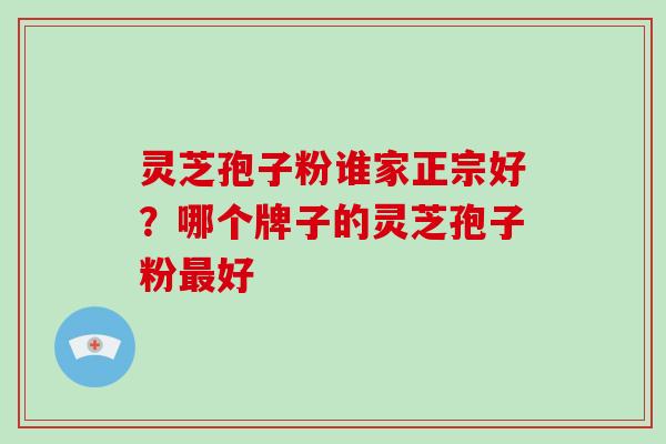 灵芝孢子粉谁家正宗好？哪个牌子的灵芝孢子粉最好