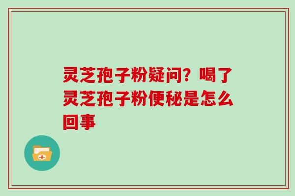 灵芝孢子粉疑问？喝了灵芝孢子粉便秘是怎么回事