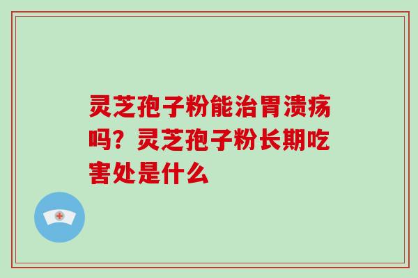 灵芝孢子粉能治胃溃疡吗？灵芝孢子粉长期吃害处是什么