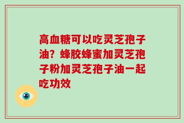 高血糖可以吃灵芝孢子油?蜂胶蜂蜜加灵芝孢子粉加灵芝孢子油一起吃功效-第1张图片-灵芝大师 高血糖可以吃灵芝孢子油?蜂胶蜂蜜加灵芝孢子粉加灵芝孢子油一起吃功效-第1张图片-灵芝大师
