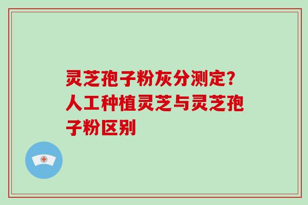 灵芝孢子粉灰分测定?人工种植灵芝与灵芝孢子粉区别-第1张图片-灵芝大师 灵芝孢子粉灰分测定?人工种植灵芝与灵芝孢子粉区别-第1张图片-灵芝大师