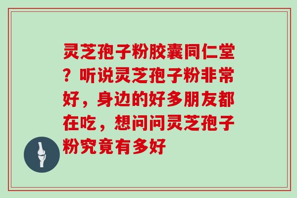 灵芝孢子粉胶囊同仁堂？听说灵芝孢子粉非常好，身边的好多朋友都在吃，想问问灵芝孢子粉究竟有多好