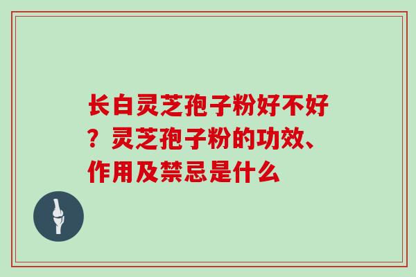 长白灵芝孢子粉好不好？灵芝孢子粉的功效、作用及禁忌是什么