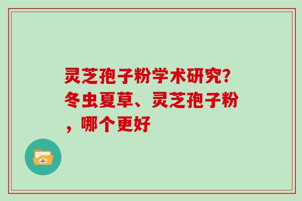 灵芝孢子粉学术研究？冬虫夏草、灵芝孢子粉，哪个更好