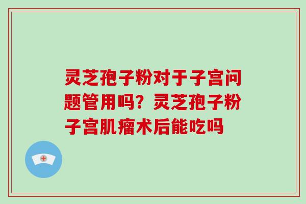 灵芝孢子粉对于子宫问题管用吗?灵芝孢子粉子宫肌瘤术后能吃吗-第1张图片-灵芝大师 灵芝孢子粉对于子宫问题管用吗?灵芝孢子粉子宫肌瘤术后能吃吗-第1张图片-灵芝大师