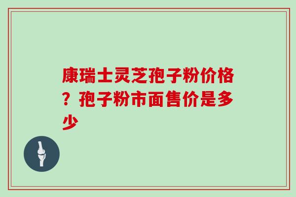 康瑞士灵芝孢子粉价格？孢子粉市面售价是多少