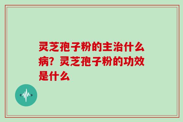 灵芝孢子粉的主治什么病？灵芝孢子粉的功效是什么