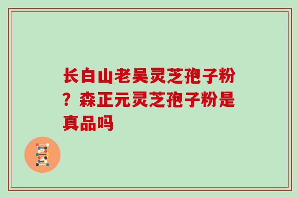 长白山老吴灵芝孢子粉？森正元灵芝孢子粉是真品吗