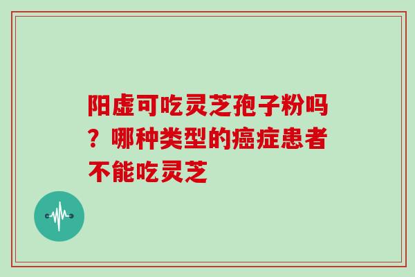 阳虚可吃灵芝孢子粉吗？哪种类型的癌症患者不能吃灵芝