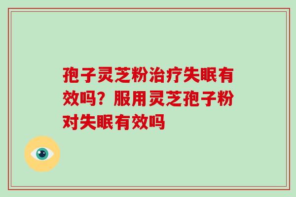孢子灵芝粉治疗失眠有效吗？服用灵芝孢子粉对失眠有效吗