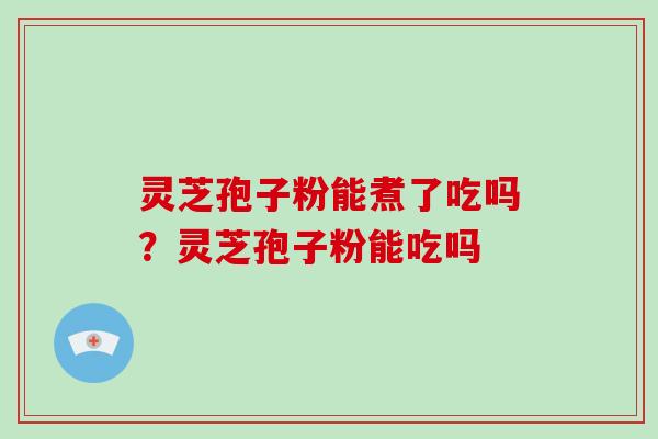 灵芝孢子粉能煮了吃吗？灵芝孢子粉能吃吗