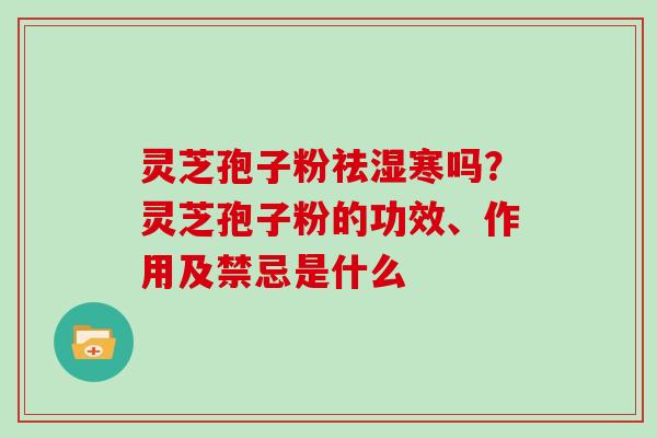 灵芝孢子粉祛湿寒吗？灵芝孢子粉的功效、作用及禁忌是什么