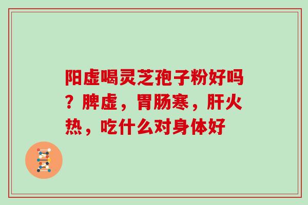 阳虚喝灵芝孢子粉好吗？脾虚，胃肠寒，肝火热，吃什么对身体好
