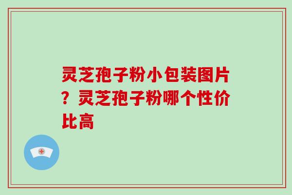 灵芝孢子粉小包装图片？灵芝孢子粉哪个性价比高