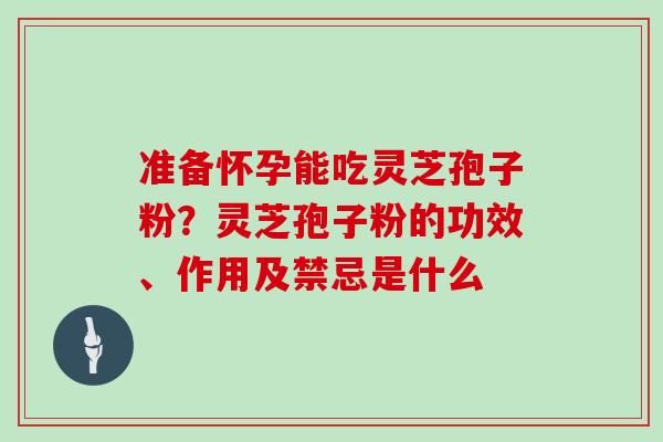 准备怀孕能吃灵芝孢子粉？灵芝孢子粉的功效、作用及禁忌是什么