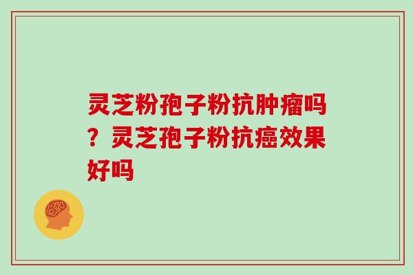 灵芝粉孢子粉抗肿瘤吗？灵芝孢子粉抗癌效果好吗