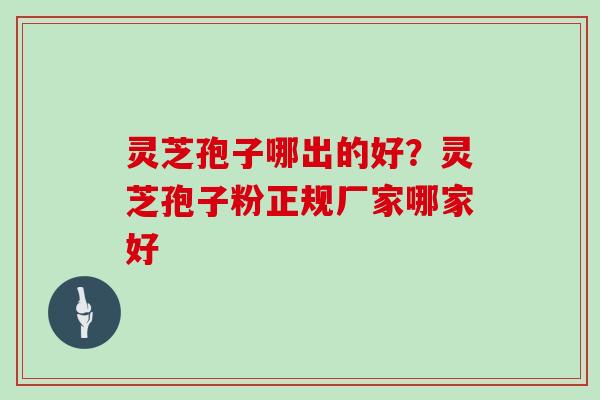 灵芝孢子哪出的好？灵芝孢子粉正规厂家哪家好