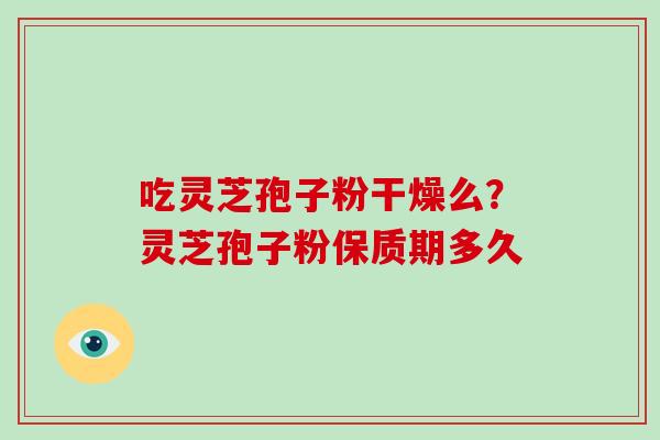 吃灵芝孢子粉干燥么？灵芝孢子粉保质期多久